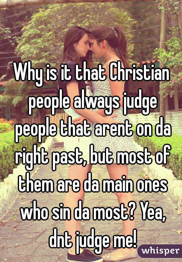Why is it that Christian people always judge people that arent on da right past, but most of them are da main ones who sin da most? Yea, dnt judge me!