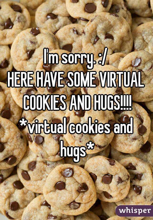 I'm sorry. :/
HERE HAVE SOME VIRTUAL COOKIES AND HUGS!!!!
*virtual cookies and hugs*