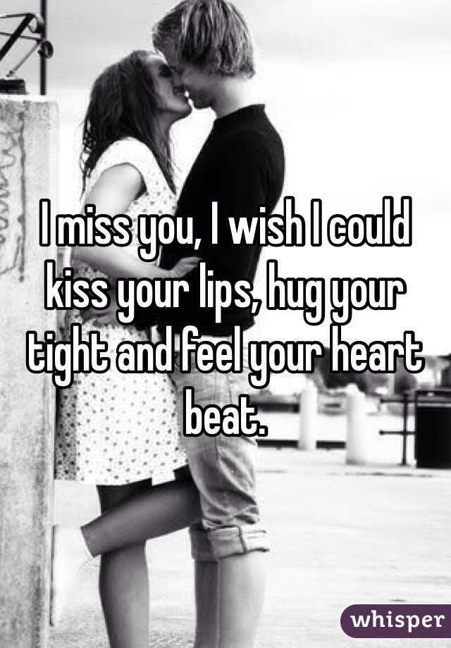 I miss you, I wish I could kiss your lips, hug your tight and feel your heart beat. 