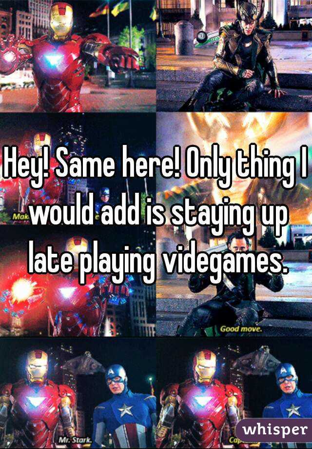 Hey! Same here! Only thing I would add is staying up late playing videgames.