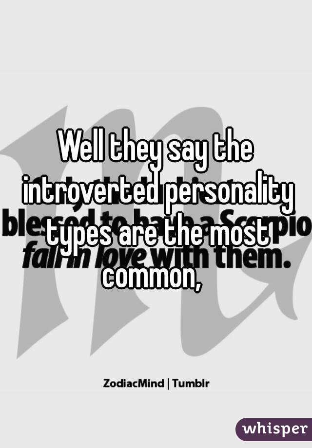 Well they say the introverted personality types are the most common,  