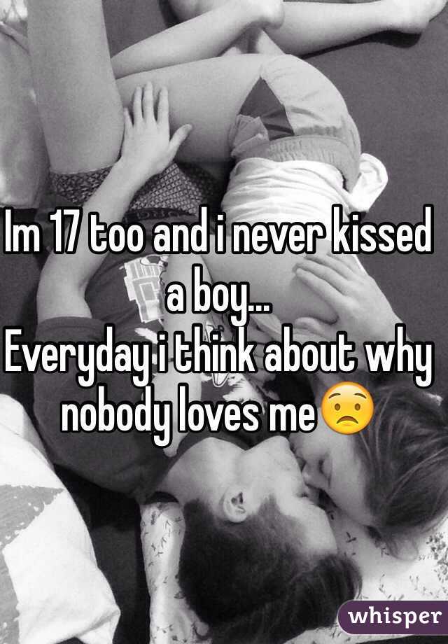 Im 17 too and i never kissed a boy...
Everyday i think about why nobody loves me😟