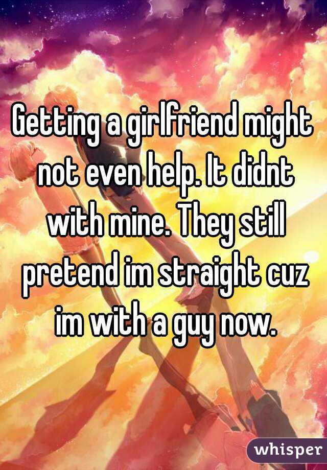 Getting a girlfriend might not even help. It didnt with mine. They still pretend im straight cuz im with a guy now.