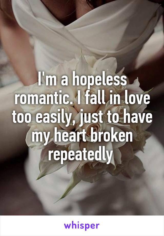 I'm a hopeless romantic. I fall in love too easily, just to have my heart broken repeatedly 