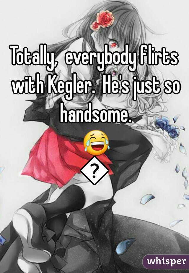 Totally,  everybody flirts with Kegler.  He's just so handsome. 😂😂