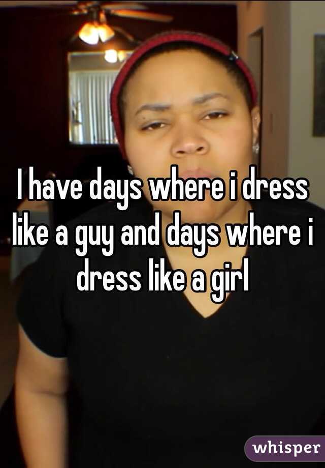 I have days where i dress like a guy and days where i dress like a girl 