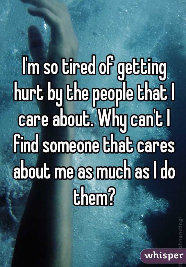 I'm so tired of getting hurt by the people that I care about. Why can't I find someone that cares about me as much as I do them?