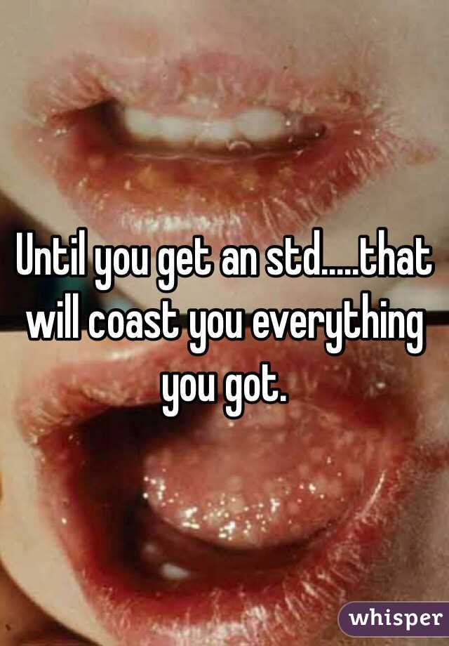 Until you get an std.....that will coast you everything you got. 