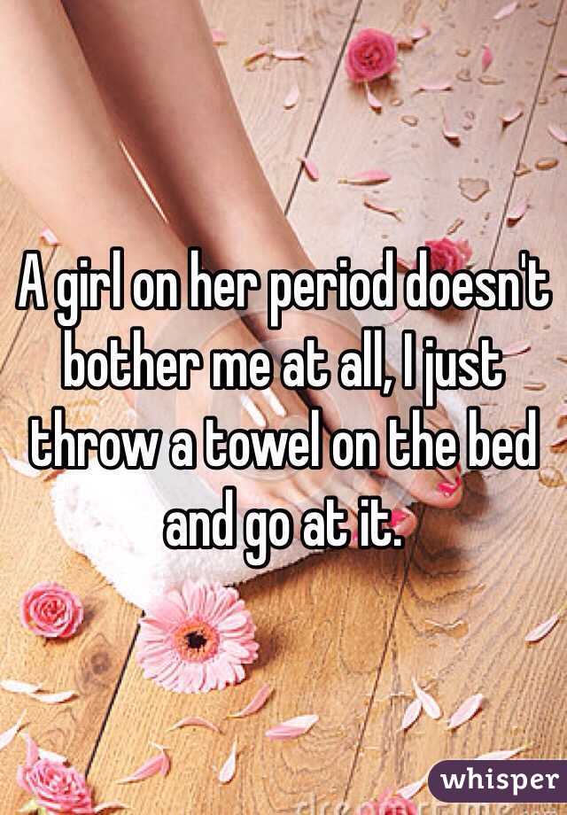 A girl on her period doesn't bother me at all, I just throw a towel on the bed and go at it. 