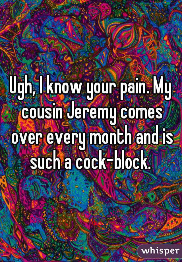 Ugh, I know your pain. My cousin Jeremy comes over every month and is such a cock-block. 