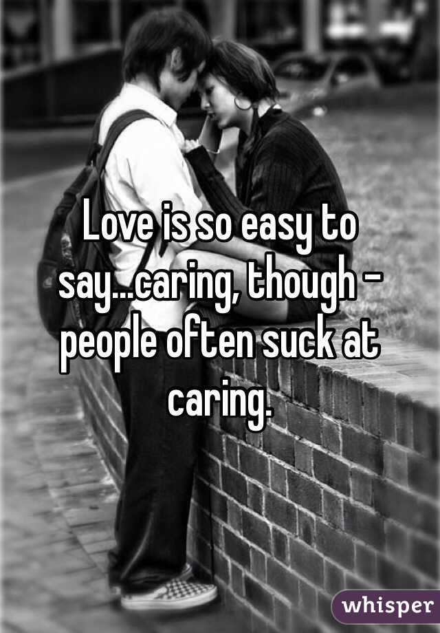 Love is so easy to say...caring, though - people often suck at caring.