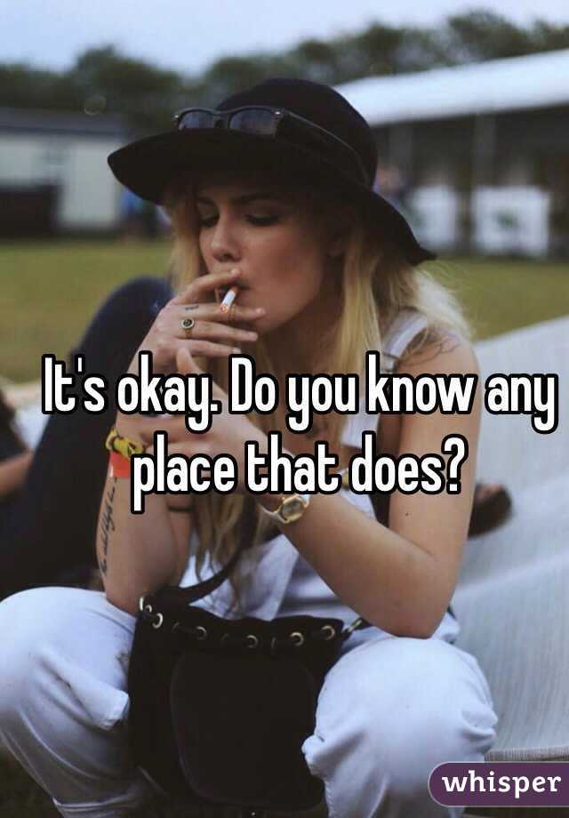 It's okay. Do you know any place that does?