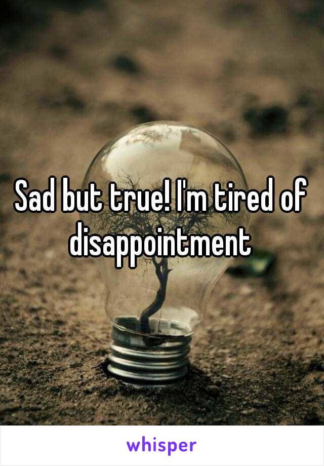 Sad but true! I'm tired of disappointment 