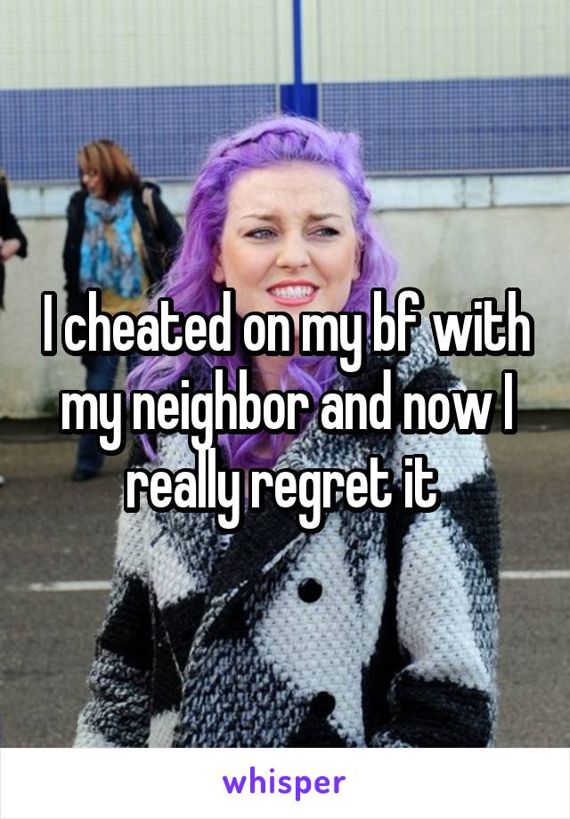 I cheated on my bf with my neighbor and now I really regret it 