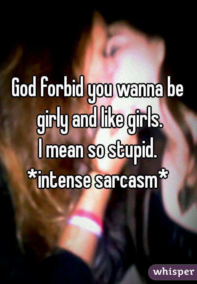 God forbid you wanna be girly and like girls.
I mean so stupid.
*intense sarcasm*