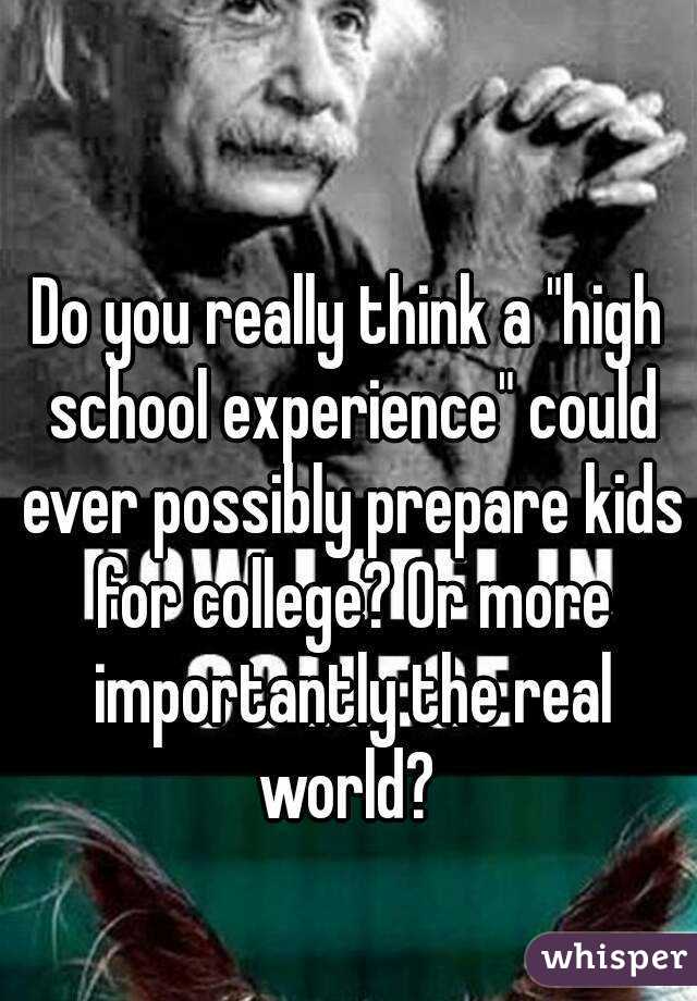 Do you really think a "high school experience" could ever possibly prepare kids for college? Or more importantly the real world? 