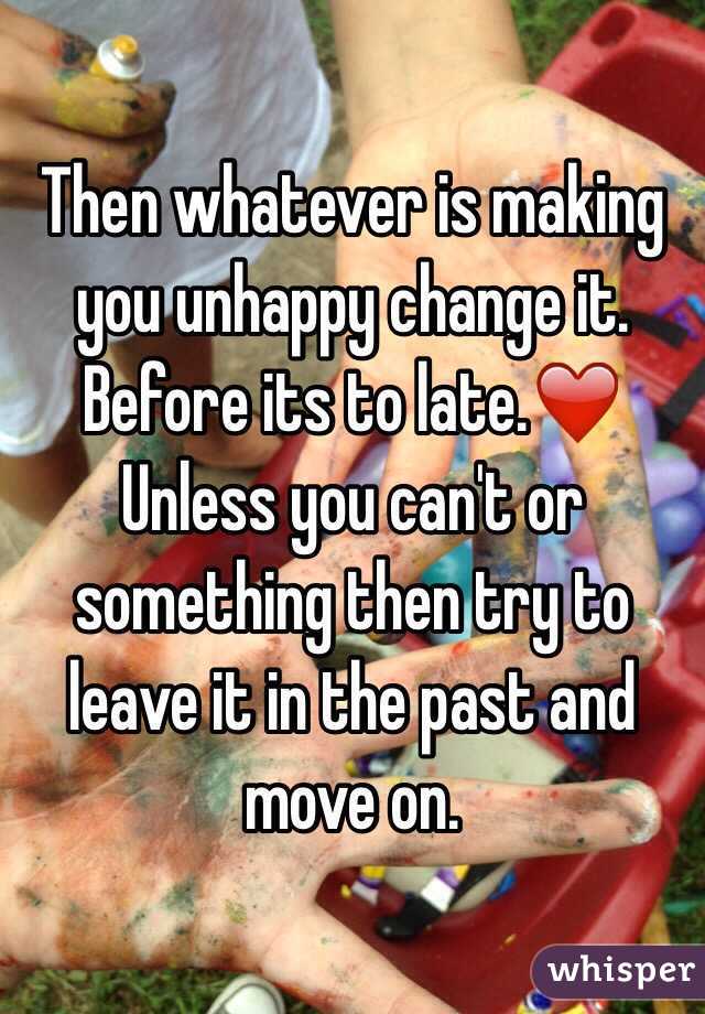 Then whatever is making you unhappy change it. Before its to late.❤️ Unless you can't or something then try to leave it in the past and move on.