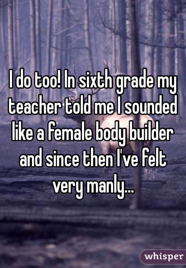 I do too! In sixth grade my teacher told me I sounded like a female body builder and since then I've felt very manly...