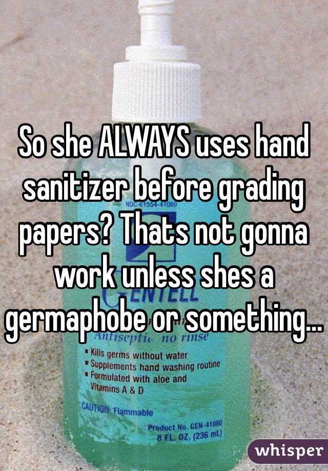 So she ALWAYS uses hand sanitizer before grading papers? Thats not gonna work unless shes a germaphobe or something...