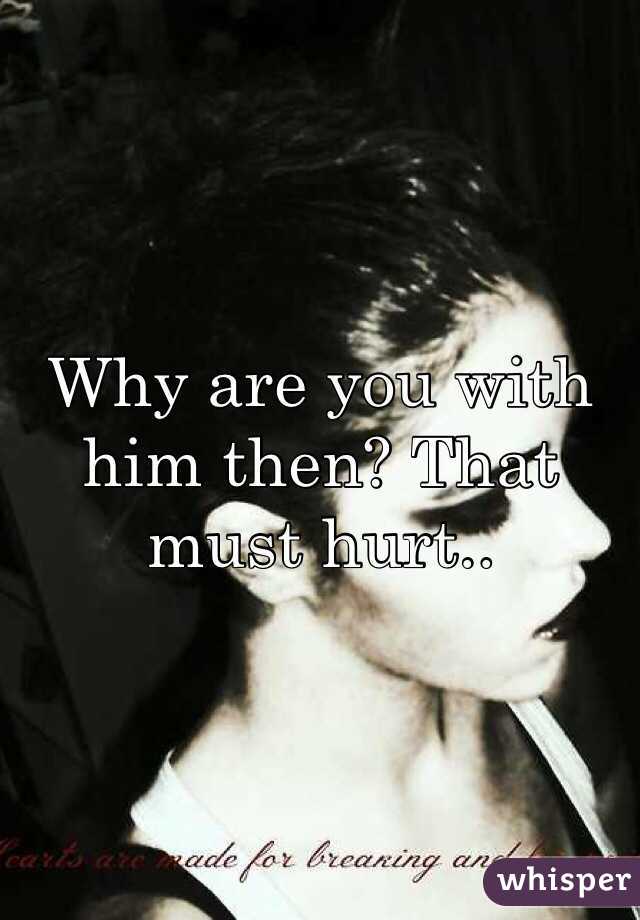Why are you with him then? That must hurt.. 