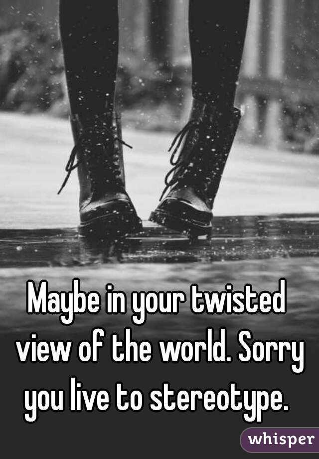 Maybe in your twisted view of the world. Sorry you live to stereotype. 