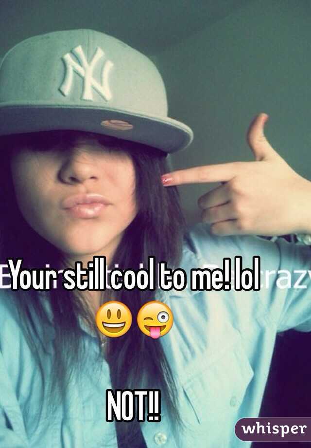 Your still cool to me! lol 😃😜

NOT!! 