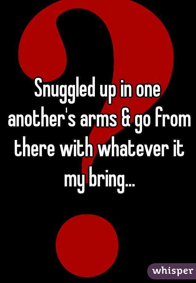 Snuggled up in one another's arms & go from there with whatever it my bring...