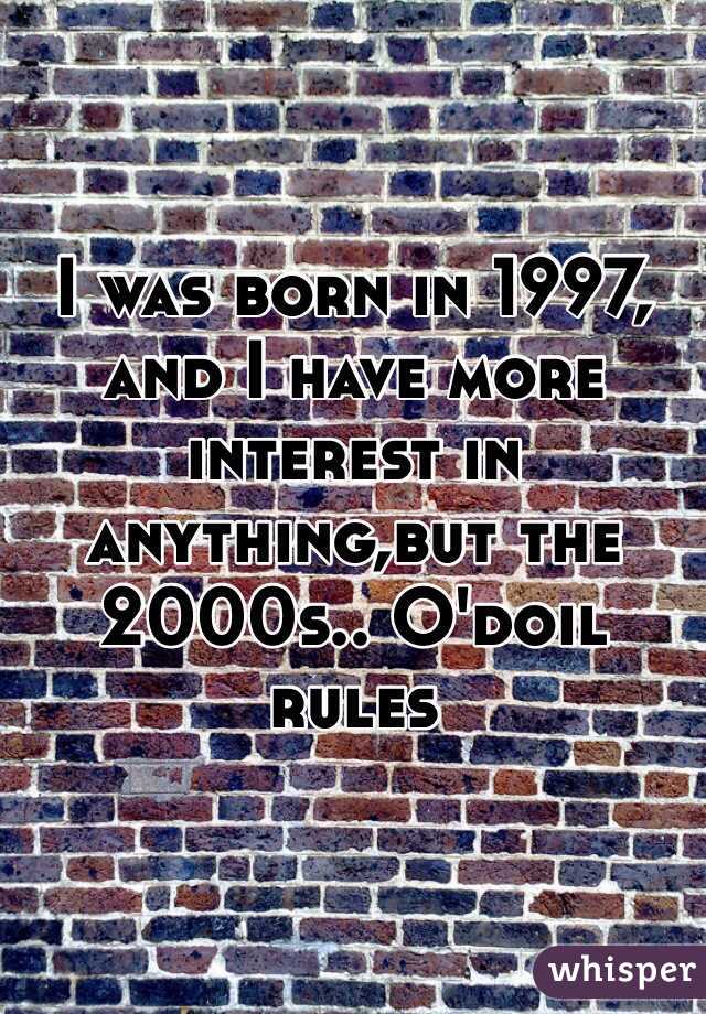 I was born in 1997, and I have more interest in anything,but the 2000s.. O'doil rules
