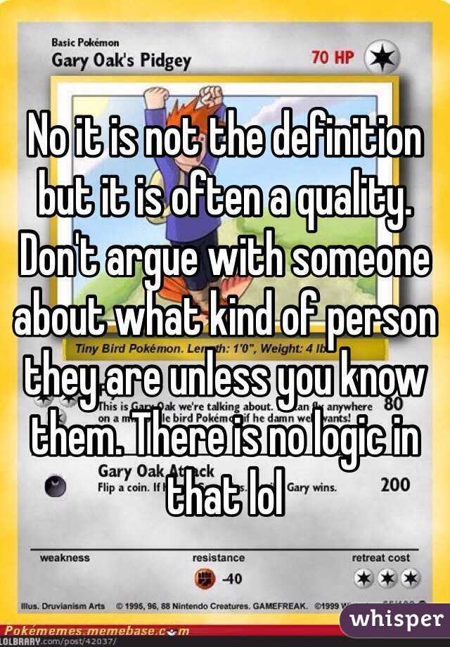 No it is not the definition but it is often a quality. Don't argue with someone about what kind of person they are unless you know them. There is no logic in that lol