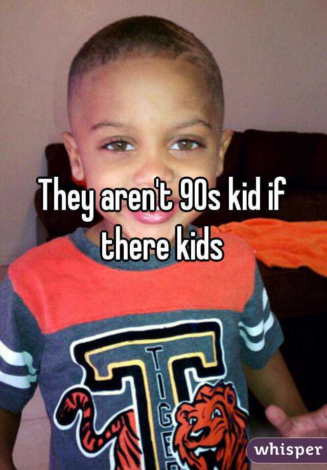 They aren't 90s kid if there kids 