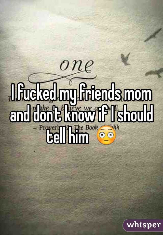 I fucked my friends mom and don't know if I should tell him  😳
