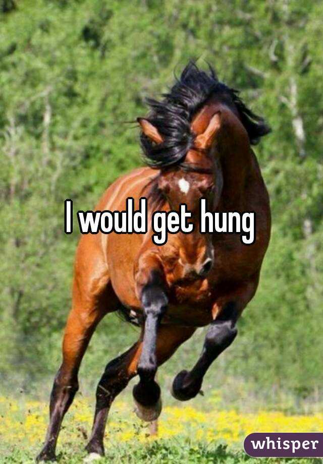 I would get hung