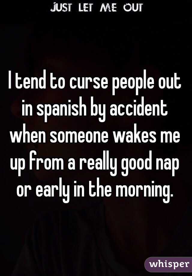 I tend to curse people out in spanish by accident when someone wakes me up from a really good nap or early in the morning.