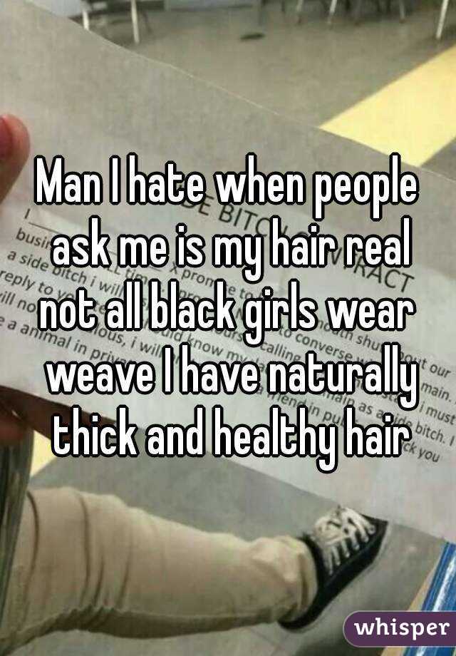 Man I hate when people ask me is my hair real
not all black girls wear weave I have naturally thick and healthy hair