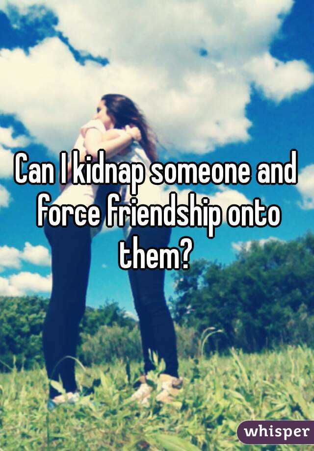 Can I kidnap someone and force friendship onto them? 