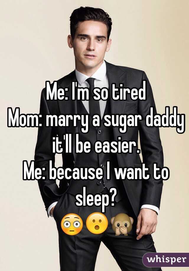 Me: I'm so tired
Mom: marry a sugar daddy it'll be easier. 
Me: because I want to sleep?
😳😮🙊