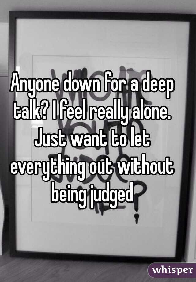 Anyone down for a deep talk? I feel really alone. Just want to let everything out without being judged 