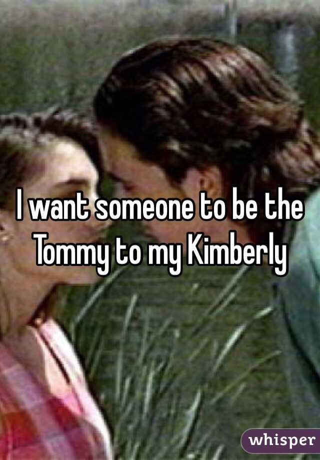 I want someone to be the Tommy to my Kimberly 