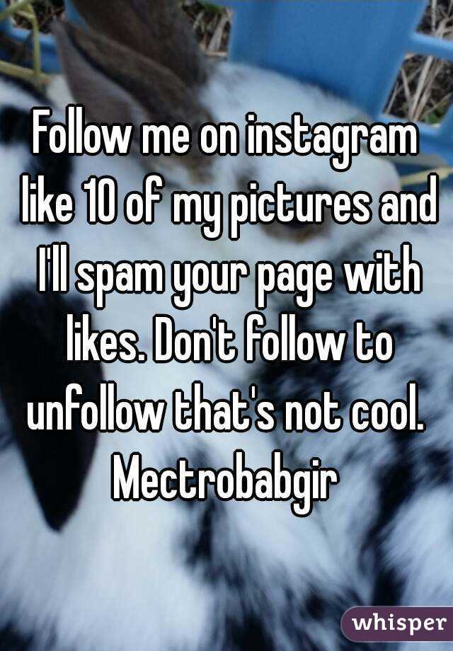 Follow me on instagram like 10 of my pictures and I'll spam your page with likes. Don't follow to unfollow that's not cool. 
Mectrobabgir
