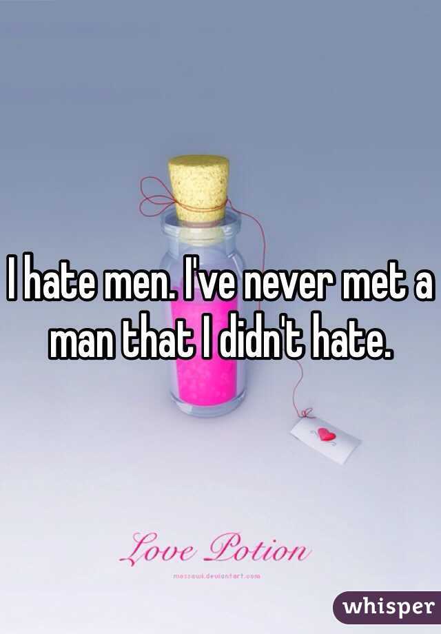 I hate men. I've never met a man that I didn't hate.