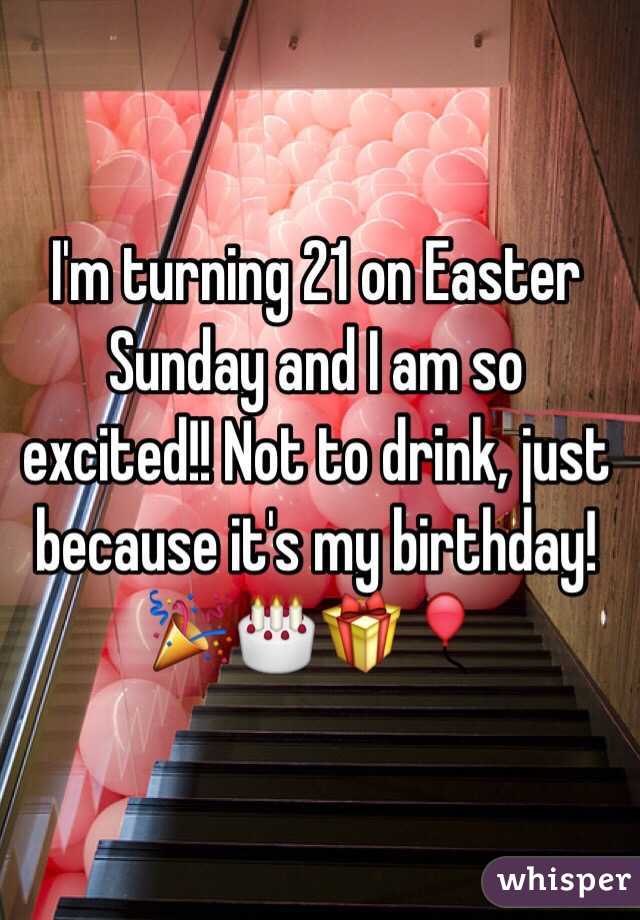 I'm turning 21 on Easter Sunday and I am so excited!! Not to drink, just because it's my birthday!
🎉🎂🎁🎈