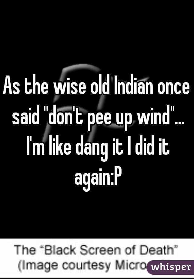 As the wise old Indian once said "don't pee up wind"... I'm like dang it I did it again:P