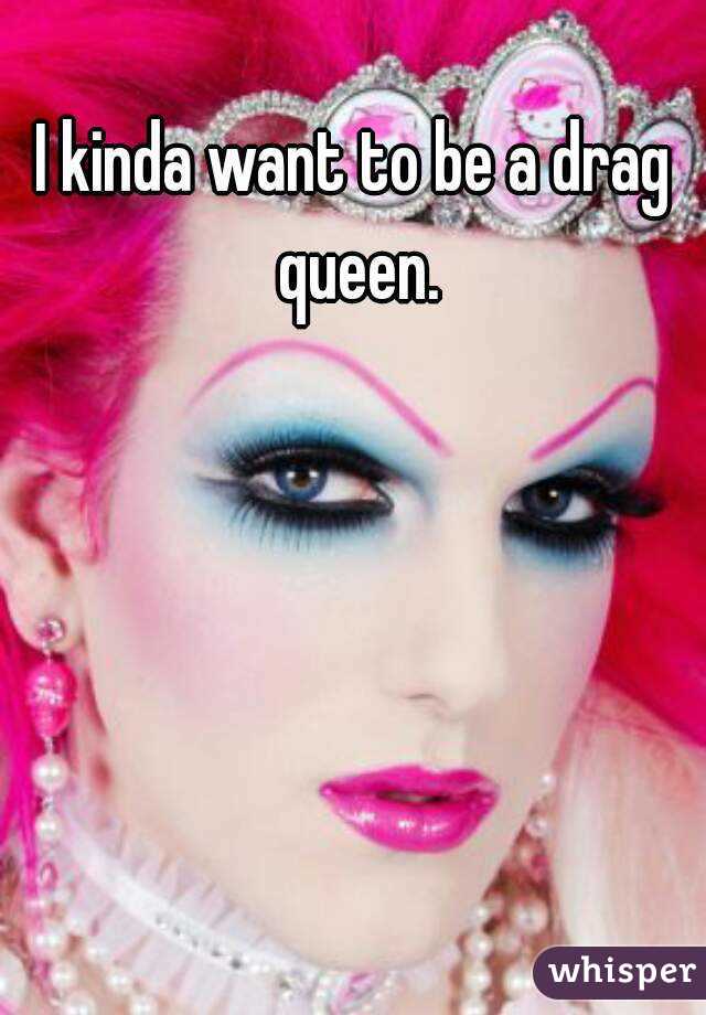 I kinda want to be a drag queen.
