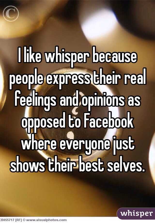 I like whisper because people express their real feelings and opinions as opposed to Facebook where everyone just shows their best selves. 