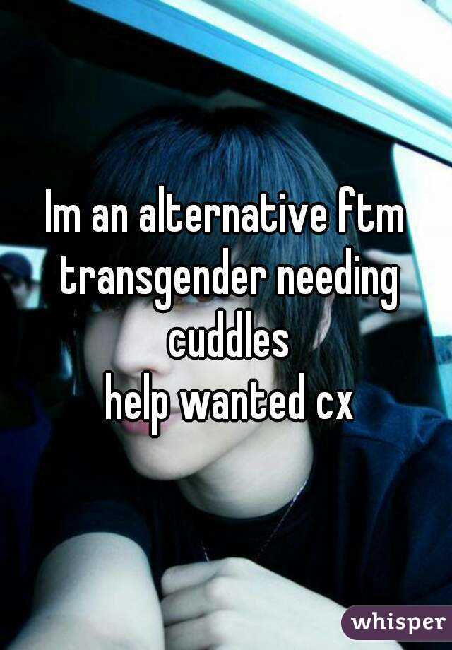 Im an alternative ftm transgender needing cuddles
 help wanted cx