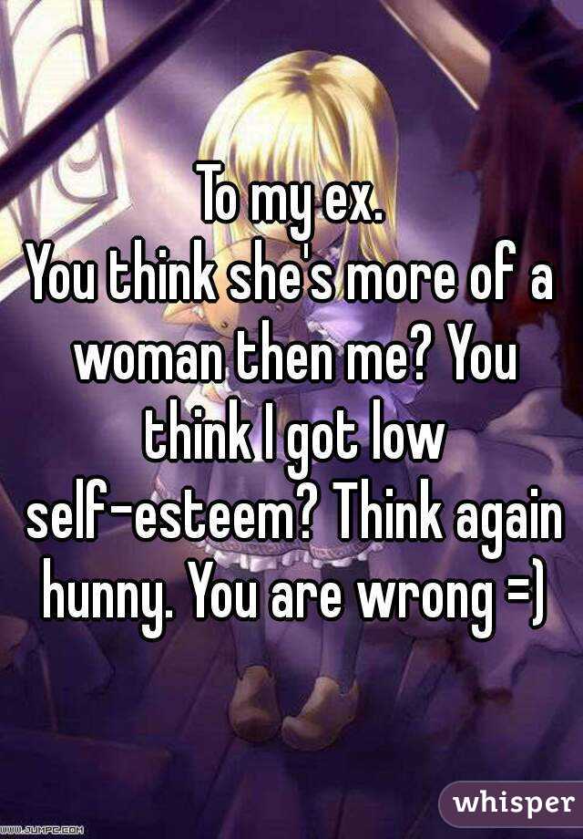 To my ex.
You think she's more of a woman then me? You think I got low self-esteem? Think again hunny. You are wrong =)
