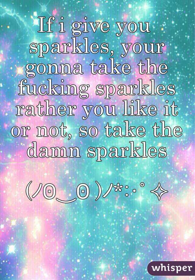 If i give you sparkles, your gonna take the fucking sparkles rather you like it or not, so take the damn sparkles

 (ﾉʘ‿ʘ )ﾉ*:･ﾟ✧