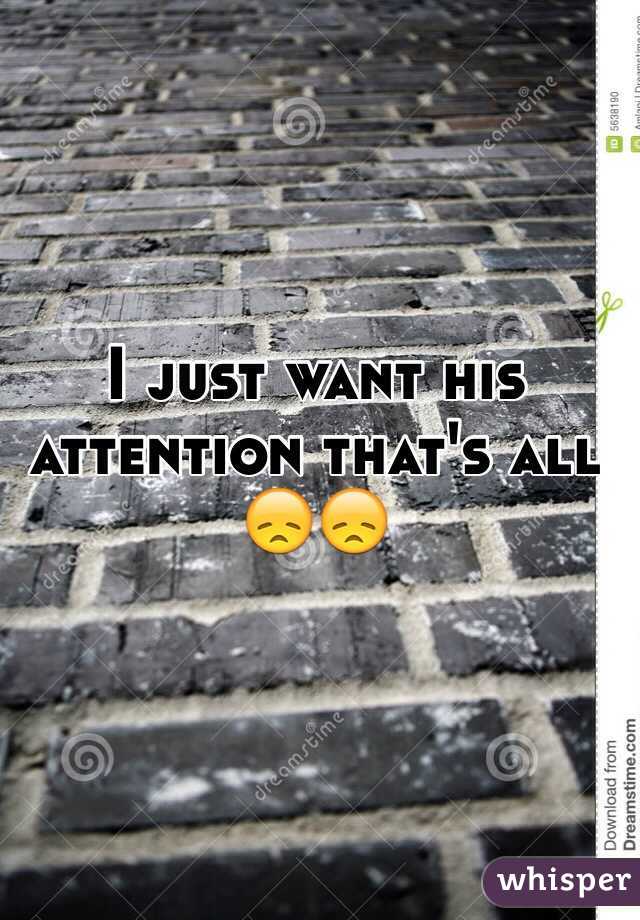 I just want his attention that's all 😞😞