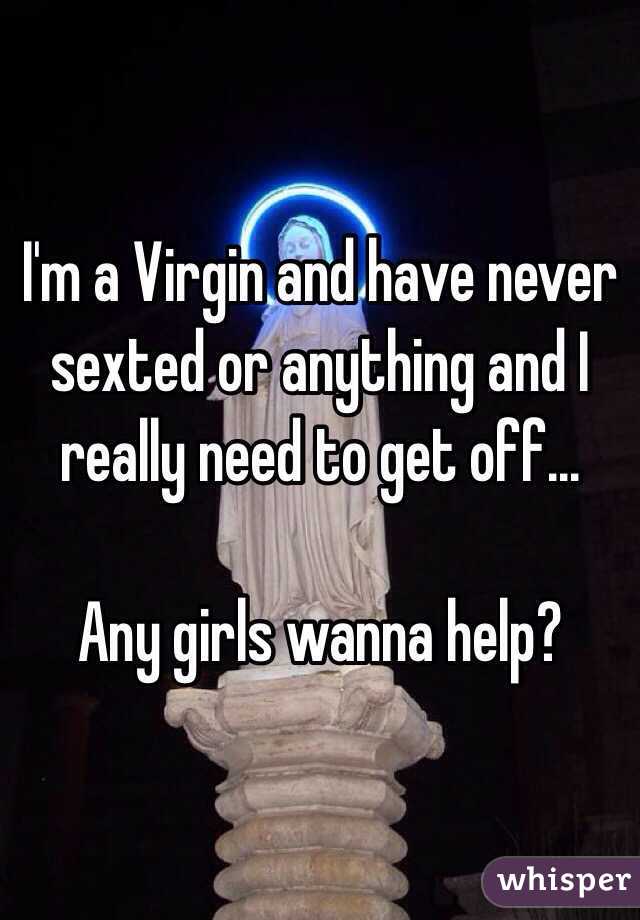 I'm a Virgin and have never sexted or anything and I really need to get off... 

Any girls wanna help? 