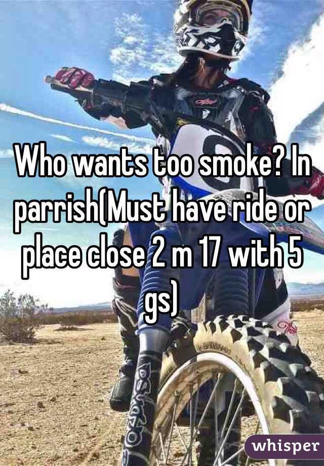 Who wants too smoke? In parrish(Must have ride or place close 2 m 17 with 5 gs)